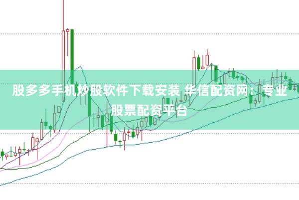 股多多手机炒股软件下载安装 华信配资网：专业股票配资平台