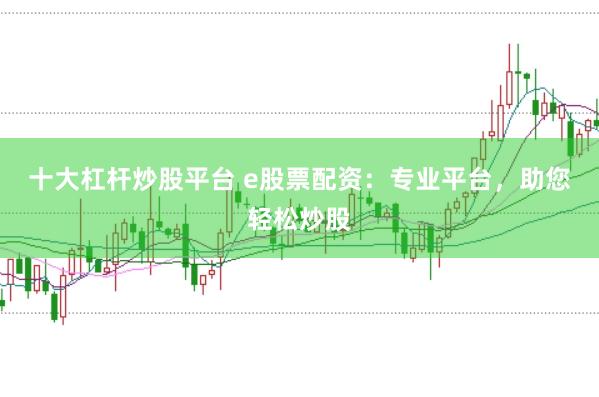 十大杠杆炒股平台 e股票配资：专业平台，助您轻松炒股