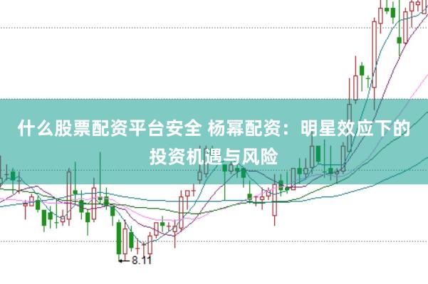 什么股票配资平台安全 杨幂配资：明星效应下的投资机遇与风险