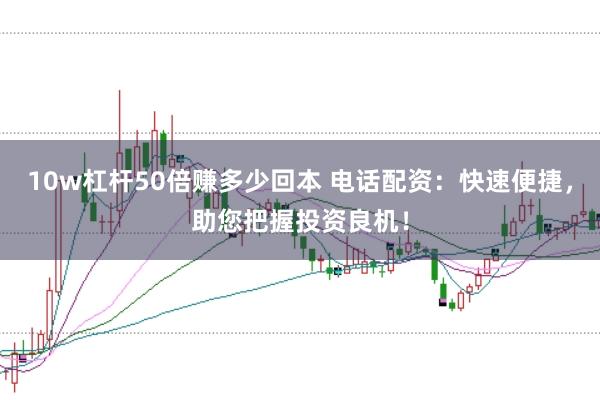 10w杠杆50倍赚多少回本 电话配资：快速便捷，助您把握投资良机！