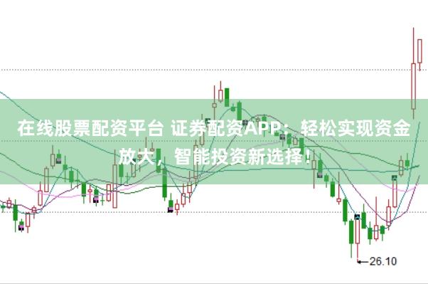 在线股票配资平台 证券配资APP：轻松实现资金放大，智能投资新选择！