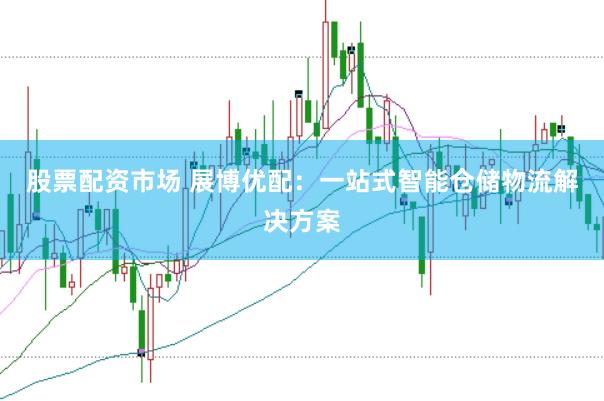 股票配资市场 展博优配：一站式智能仓储物流解决方案