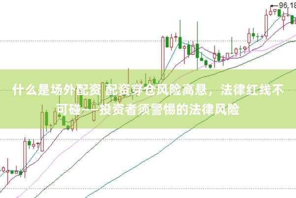 什么是场外配资 配资穿仓风险高悬，法律红线不可碰——投资者须警惕的法律风险