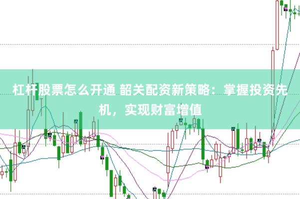 杠杆股票怎么开通 韶关配资新策略：掌握投资先机，实现财富增值