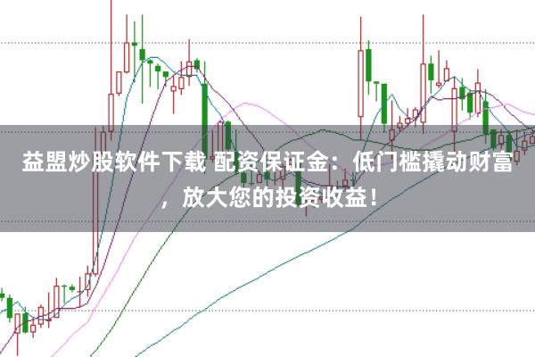 益盟炒股软件下载 配资保证金：低门槛撬动财富，放大您的投资收益！