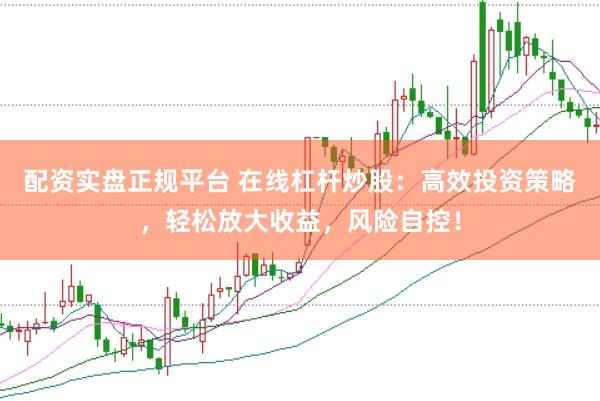 配资实盘正规平台 在线杠杆炒股：高效投资策略，轻松放大收益，风险自控！