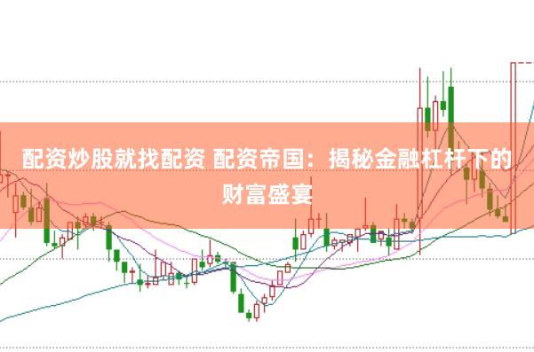 配资炒股就找配资 配资帝国：揭秘金融杠杆下的财富盛宴