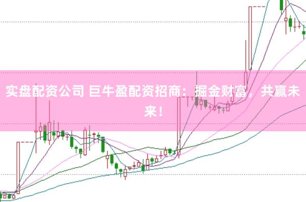 实盘配资公司 巨牛盈配资招商：掘金财富，共赢未来！