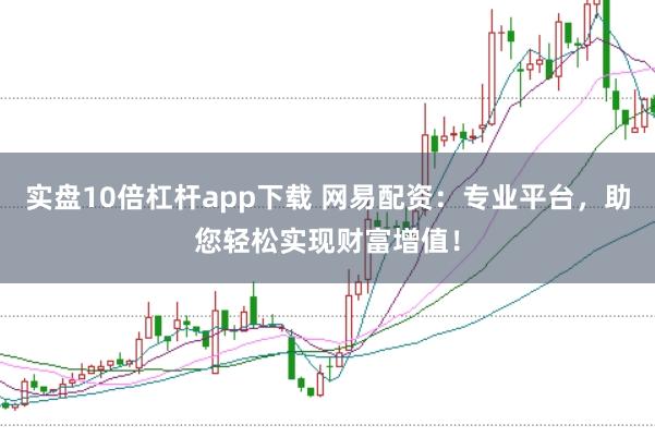 实盘10倍杠杆app下载 网易配资：专业平台，助您轻松实现财富增值！