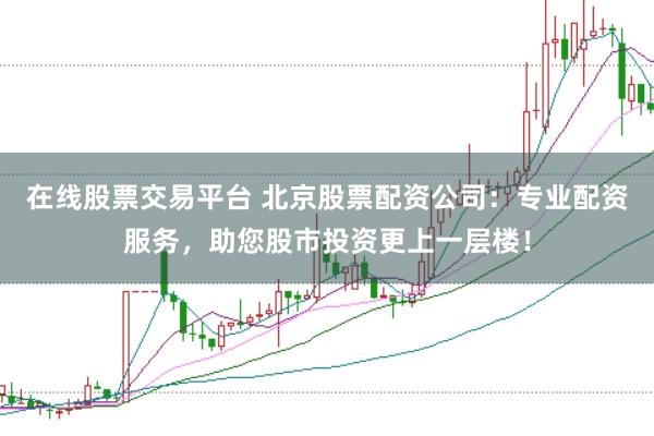 在线股票交易平台 北京股票配资公司：专业配资服务，助您股市投资更上一层楼！