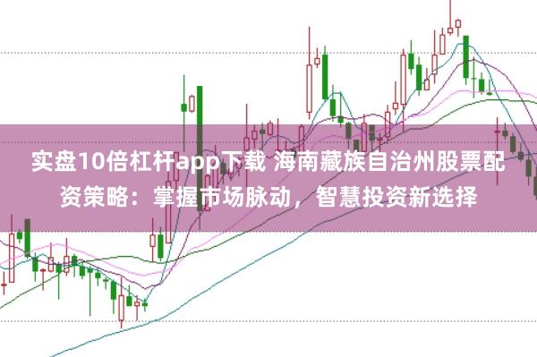 实盘10倍杠杆app下载 海南藏族自治州股票配资策略：掌握市场脉动，智慧投资新选择