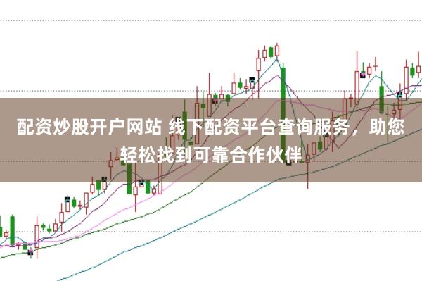 配资炒股开户网站 线下配资平台查询服务，助您轻松找到可靠合作伙伴