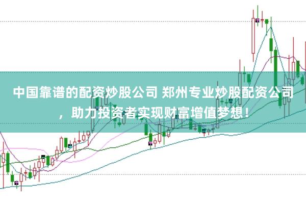 中国靠谱的配资炒股公司 郑州专业炒股配资公司，助力投资者实现财富增值梦想！