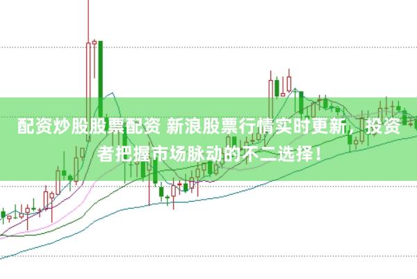 配资炒股股票配资 新浪股票行情实时更新，投资者把握市场脉动的不二选择！