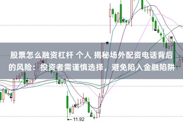 股票怎么融资杠杆 个人 揭秘场外配资电话背后的风险：投资者需谨慎选择，避免陷入金融陷阱
