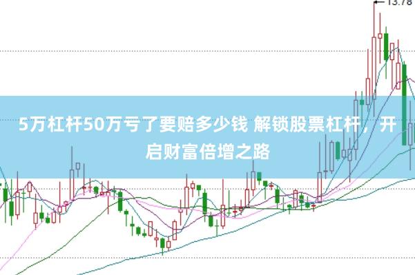 5万杠杆50万亏了要赔多少钱 解锁股票杠杆，开启财富倍增之路
