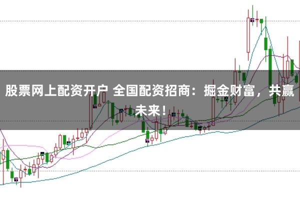 股票网上配资开户 全国配资招商：掘金财富，共赢未来！