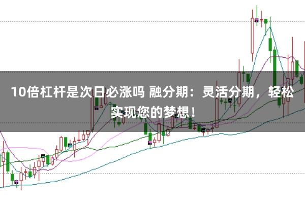 10倍杠杆是次日必涨吗 融分期：灵活分期，轻松实现您的梦想！
