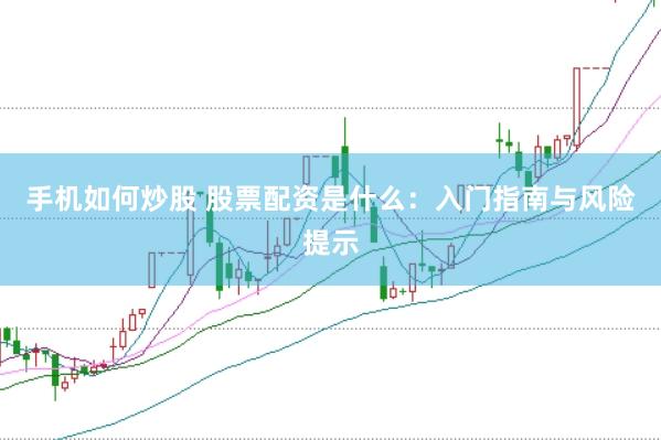 手机如何炒股 股票配资是什么：入门指南与风险提示