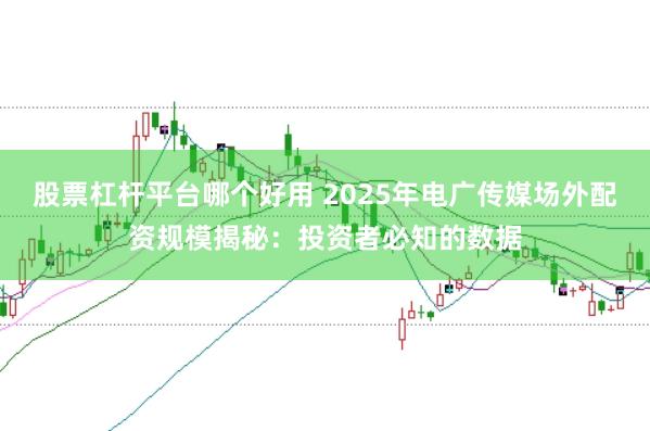 股票杠杆平台哪个好用 2025年电广传媒场外配资规模揭秘：投资者必知的数据