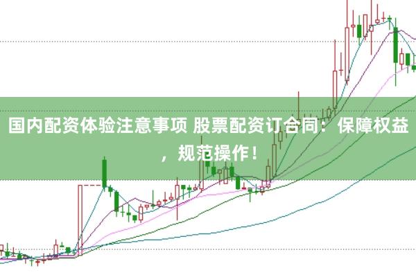 国内配资体验注意事项 股票配资订合同:保障权益,规范操作!
