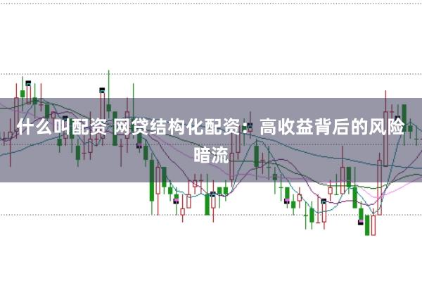什么叫配资 网贷结构化配资:高收益背后的风险暗流