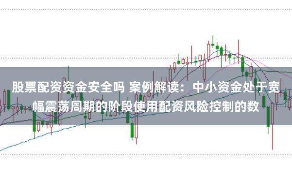 股票配资资金安全吗 案例解读:中小资金处于宽幅震荡周期的阶段使用配资风险控制的数