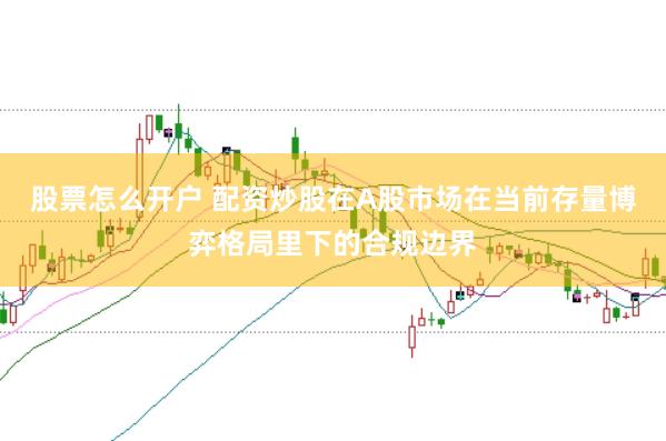 股票怎么开户 配资炒股在A股市场在当前存量博弈格局里下的合规边界