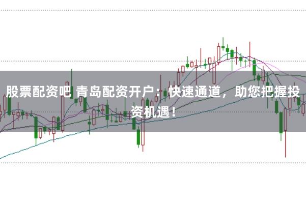 股票配资吧 青岛配资开户:快速通道,助您把握投资机遇!