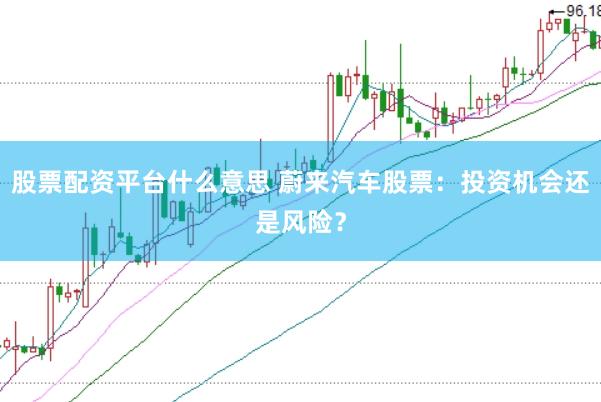 股票配资平台什么意思 蔚来汽车股票：投资机会还是风险？