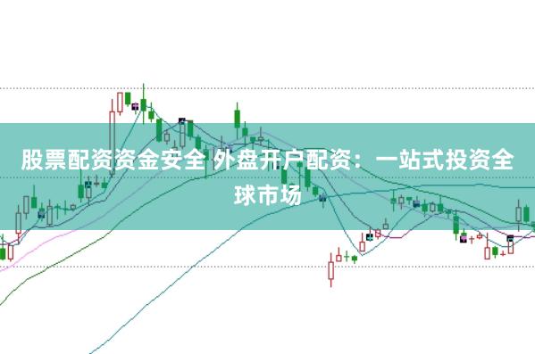 股票配资资金安全 外盘开户配资：一站式投资全球市场