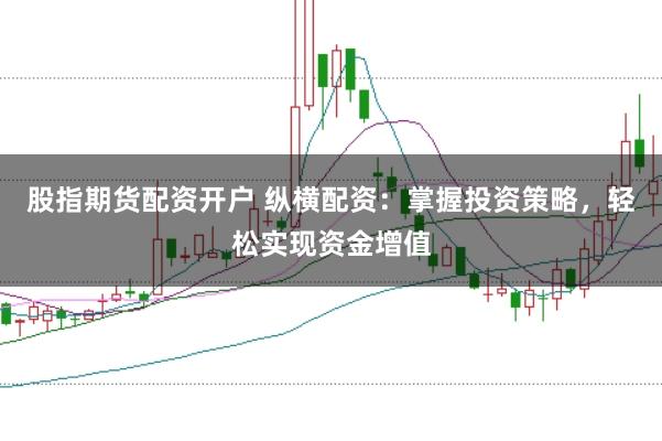 股指期货配资开户 纵横配资：掌握投资策略，轻松实现资金增值