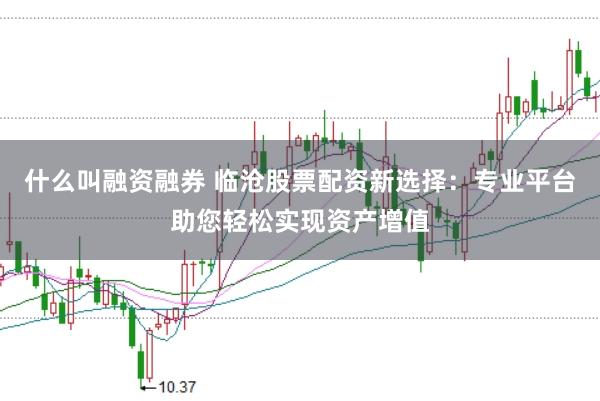 什么叫融资融券 临沧股票配资新选择：专业平台助您轻松实现资产增值