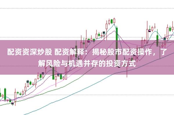 配资资深炒股 配资解释：揭秘股市配资操作，了解风险与机遇并存的投资方式