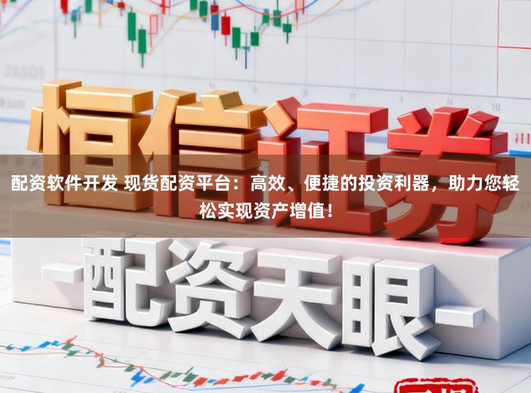 配资软件开发 现货配资平台：高效、便捷的投资利器，助力您轻松实现资产增值！