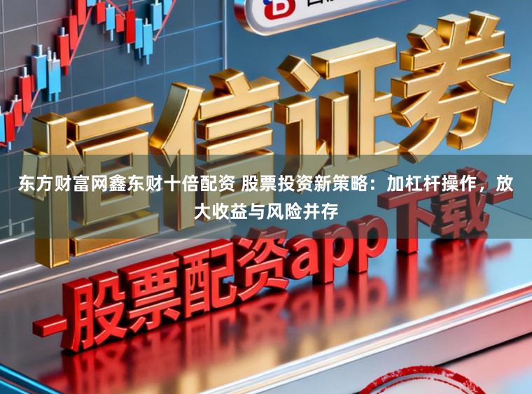 东方财富网鑫东财十倍配资 股票投资新策略：加杠杆操作，放大收益与风险并存