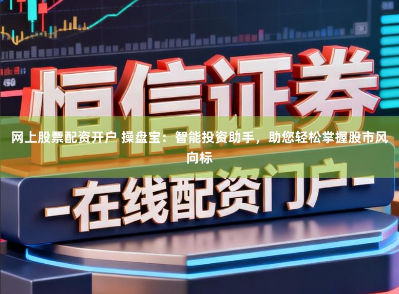 网上股票配资开户 操盘宝:智能投资助手,助您轻松掌握股市风向标