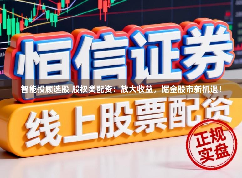 智能投顾选股 股权类配资:放大收益,掘金股市新机遇!