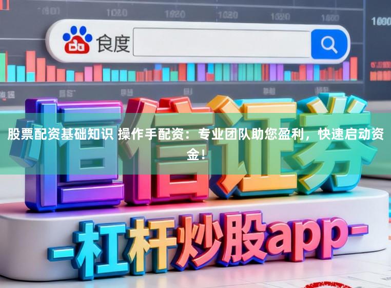 股票配资基础知识 操作手配资：专业团队助您盈利，快速启动资金！