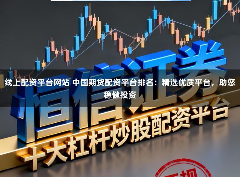 线上配资平台网站 中国期货配资平台排名:精选优质平台,助您稳健投资