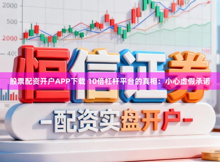 股票配资开户APP下载 10倍杠杆平台的真相:小心虚假承诺
