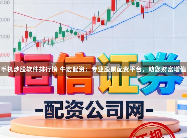 手机炒股软件排行榜 牛宏配资：专业股票配资平台，助您财富增值