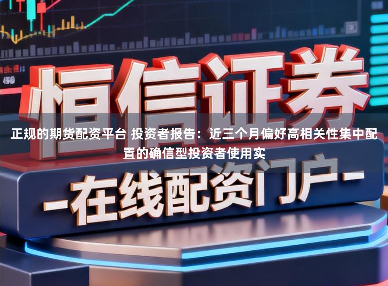 正规的期货配资平台 投资者报告：近三个月偏好高相关性集中配置的确信型投资者使用实