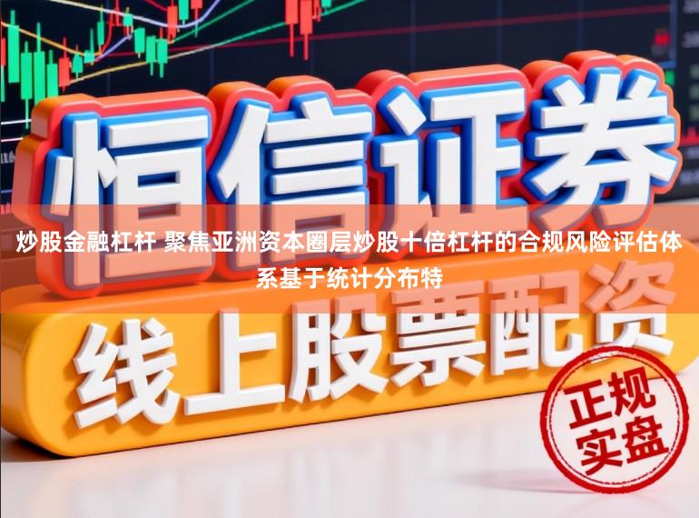 炒股金融杠杆 聚焦亚洲资本圈层炒股十倍杠杆的合规风险评估体系基于统计分布特