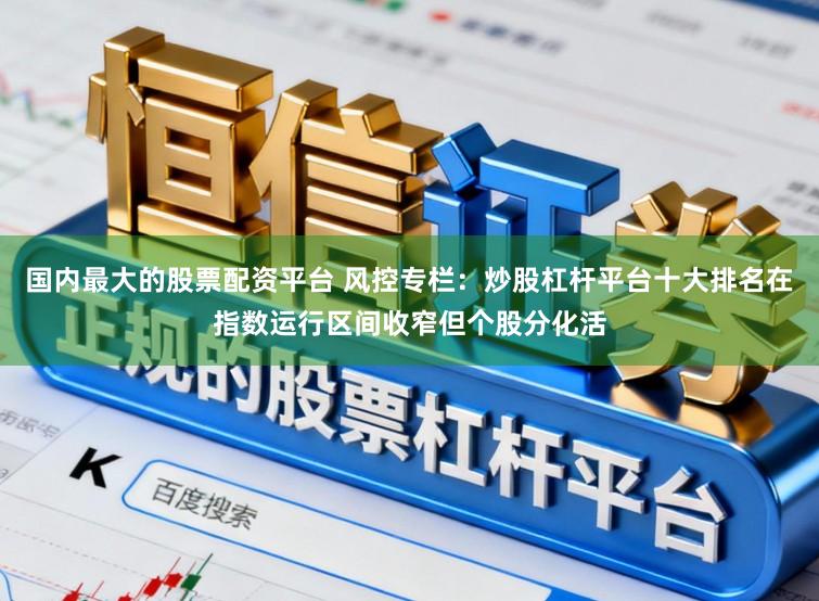 国内最大的股票配资平台 风控专栏:炒股杠杆平台十大排名在指数运行区间收窄但个股分化活