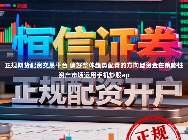 正规期货配资交易平台 偏好整体趋势配置的方向型资金在策略性资产市场运用手机炒股ap