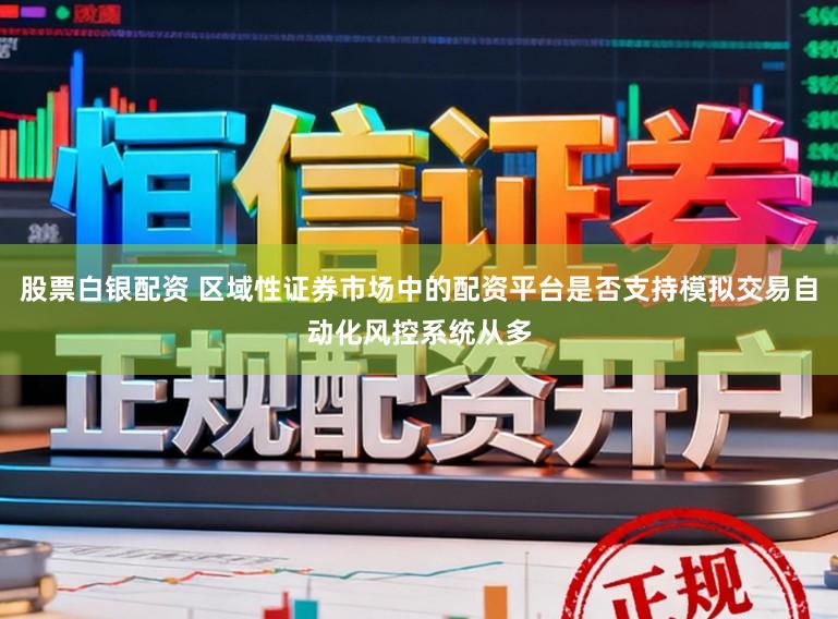 股票白银配资 区域性证券市场中的配资平台是否支持模拟交易自动化风控系统从多