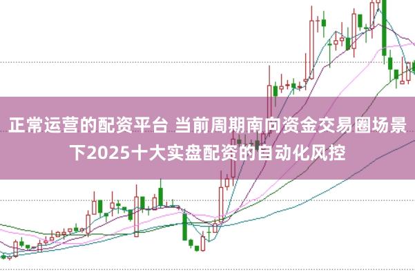 正常运营的配资平台 当前周期南向资金交易圈场景下2025十大实盘配资的自动化风控