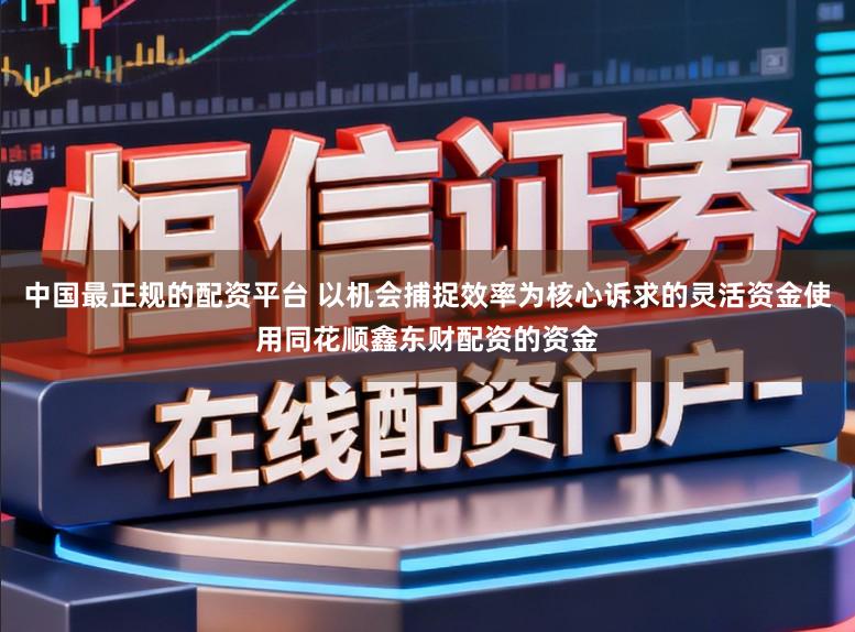 中国最正规的配资平台 以机会捕捉效率为核心诉求的灵活资金使用同花顺鑫东财配资的资金