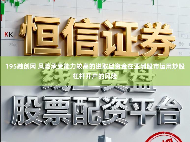 195融创网 风险承受能力较高的进取型资金在亚洲股市运用炒股杠杆开户的风险